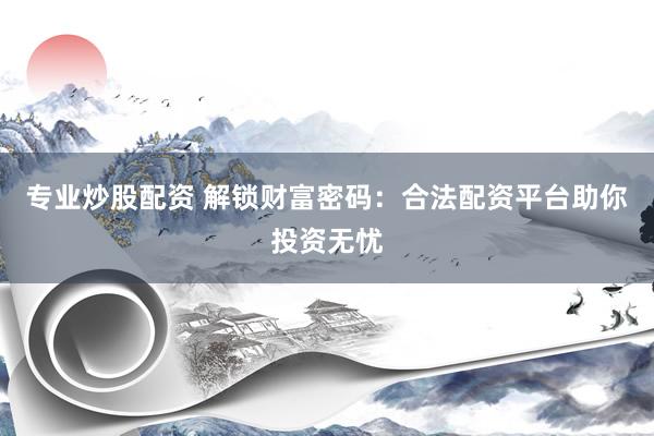 专业炒股配资 解锁财富密码：合法配资平台助你投资无忧