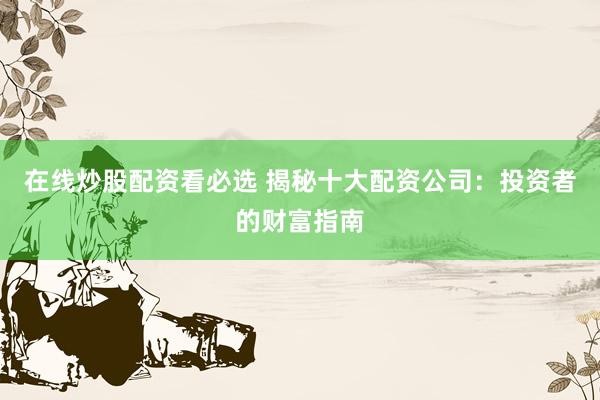 在线炒股配资看必选 揭秘十大配资公司：投资者的财富指南
