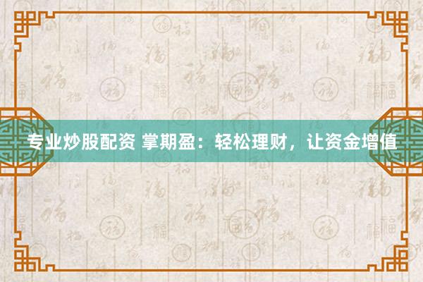 专业炒股配资 掌期盈：轻松理财，让资金增值