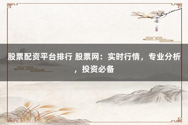 股票配资平台排行 股票网：实时行情，专业分析，投资必备