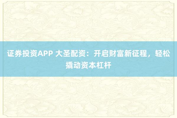 证券投资APP 大圣配资：开启财富新征程，轻松撬动资本杠杆