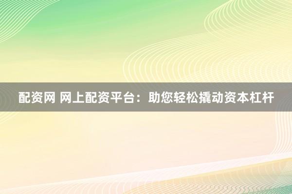 配资网 网上配资平台：助您轻松撬动资本杠杆