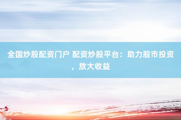 全国炒股配资门户 配资炒股平台：助力股市投资，放大收益