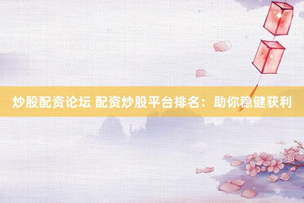 炒股配资论坛 配资炒股平台排名：助你稳健获利