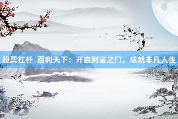 股票扛杆  百利天下：开启财富之门，成就非凡人生