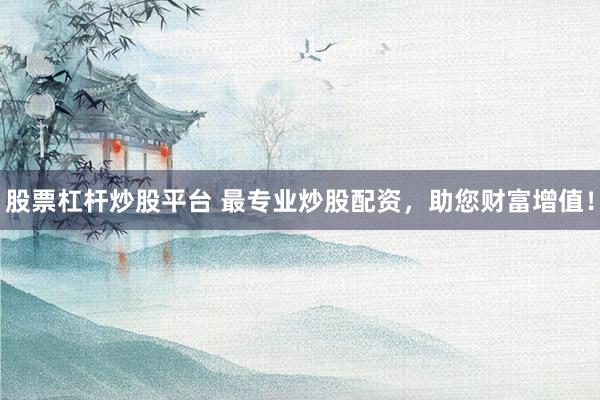 股票杠杆炒股平台 最专业炒股配资，助您财富增值！
