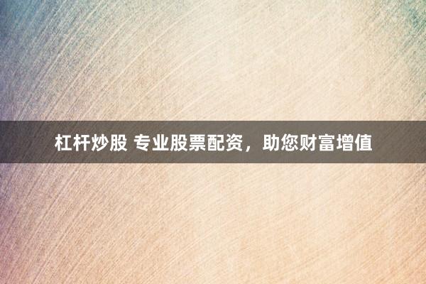 杠杆炒股 专业股票配资，助您财富增值