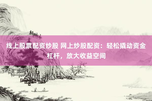 线上股票配资炒股 网上炒股配资：轻松撬动资金杠杆，放大收益空间