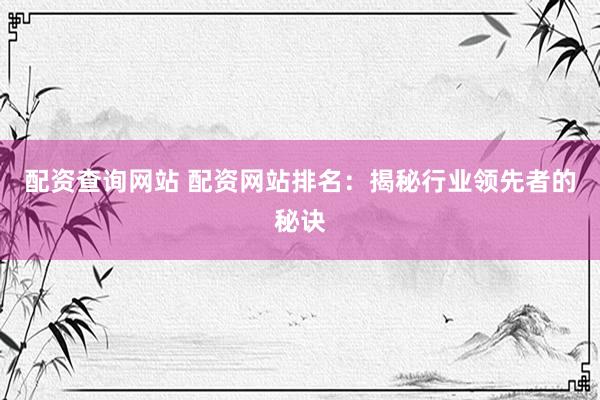 配资查询网站 配资网站排名：揭秘行业领先者的秘诀