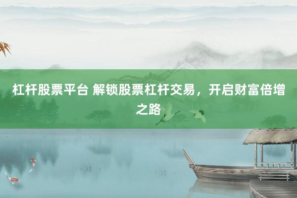 杠杆股票平台 解锁股票杠杆交易，开启财富倍增之路