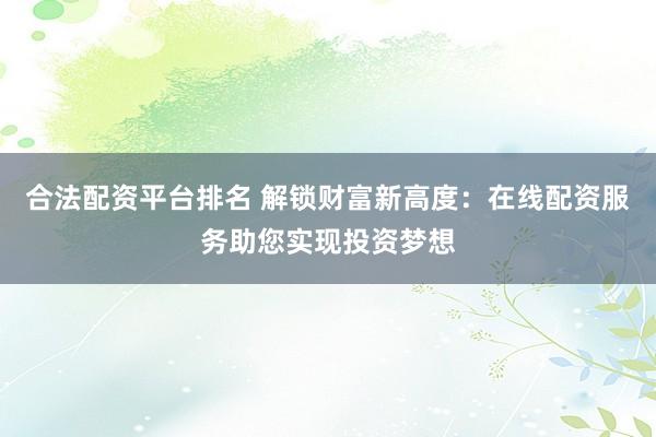 合法配资平台排名 解锁财富新高度：在线配资服务助您实现投资梦想