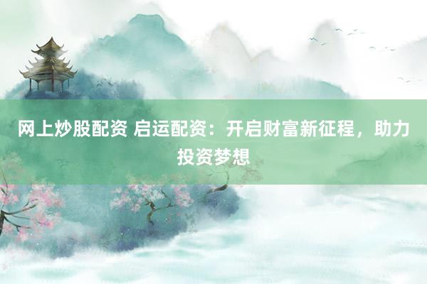 网上炒股配资 启运配资：开启财富新征程，助力投资梦想