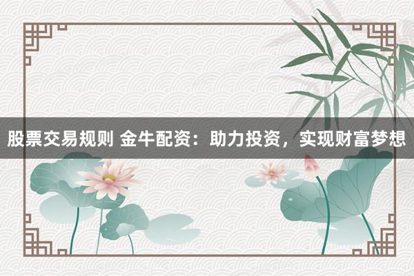 股票交易规则 金牛配资：助力投资，实现财富梦想