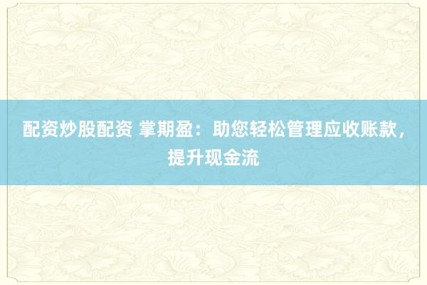 配资炒股配资 掌期盈：助您轻松管理应收账款，提升现金流