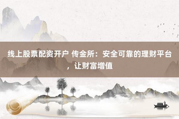 线上股票配资开户 传金所：安全可靠的理财平台，让财富增值