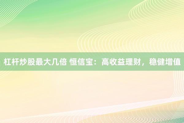 杠杆炒股最大几倍 恒信宝：高收益理财，稳健增值