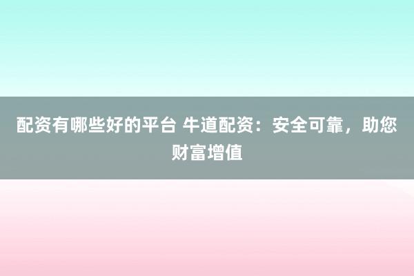配资有哪些好的平台 牛道配资：安全可靠，助您财富增值