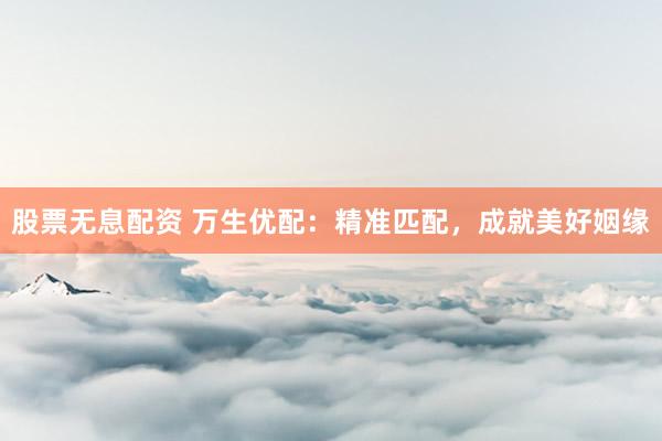 股票无息配资 万生优配：精准匹配，成就美好姻缘