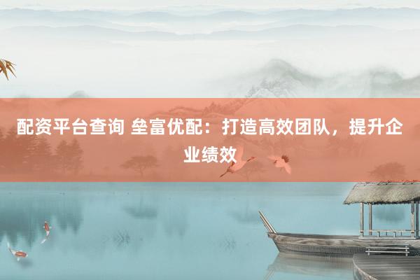 配资平台查询 垒富优配：打造高效团队，提升企业绩效