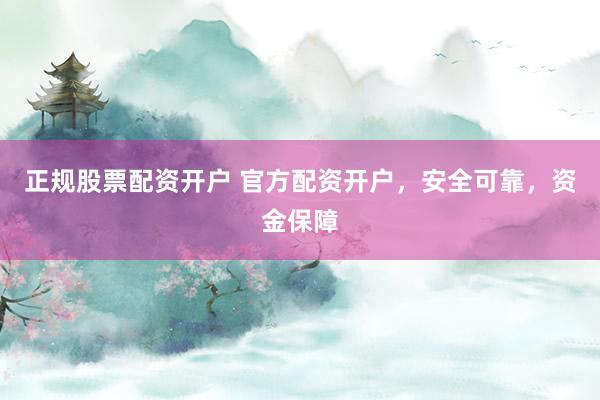 正规股票配资开户 官方配资开户，安全可靠，资金保障