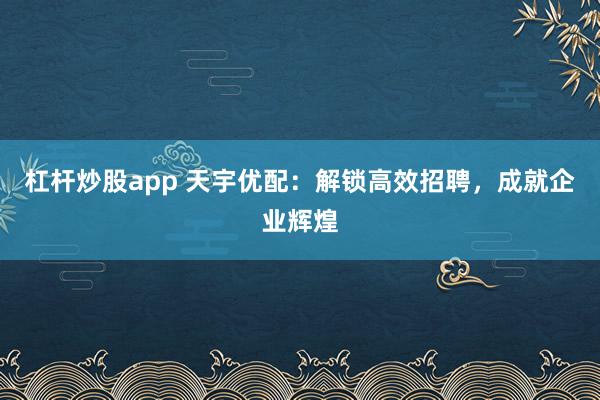 杠杆炒股app 天宇优配：解锁高效招聘，成就企业辉煌