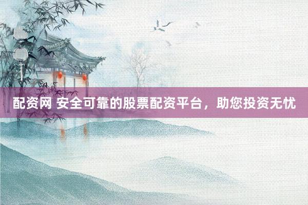 配资网 安全可靠的股票配资平台，助您投资无忧