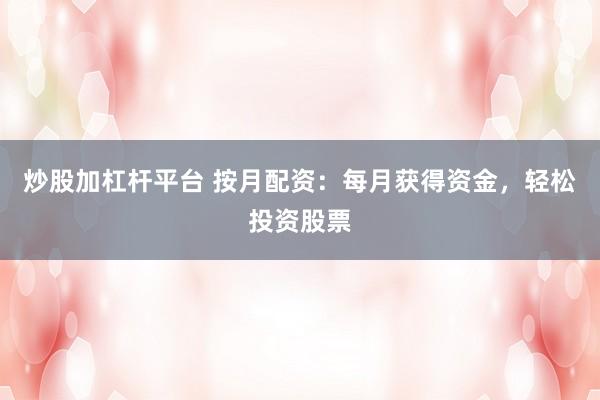 炒股加杠杆平台 按月配资：每月获得资金，轻松投资股票