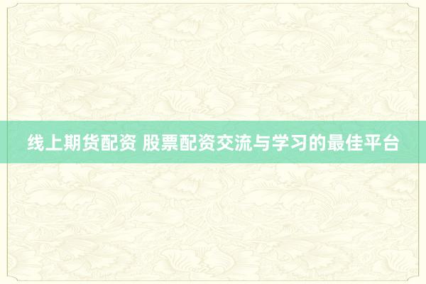 线上期货配资 股票配资交流与学习的最佳平台