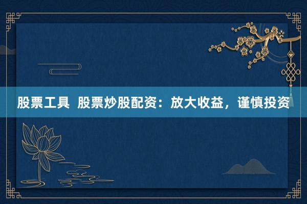 股票工具  股票炒股配资：放大收益，谨慎投资