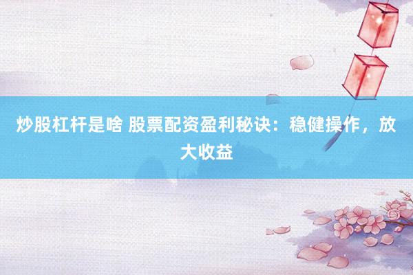 炒股杠杆是啥 股票配资盈利秘诀：稳健操作，放大收益