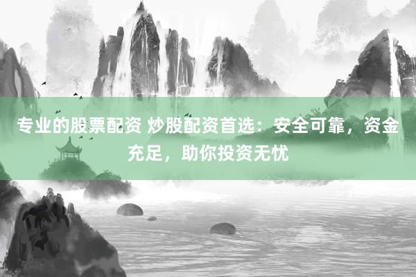 专业的股票配资 炒股配资首选：安全可靠，资金充足，助你投资无忧