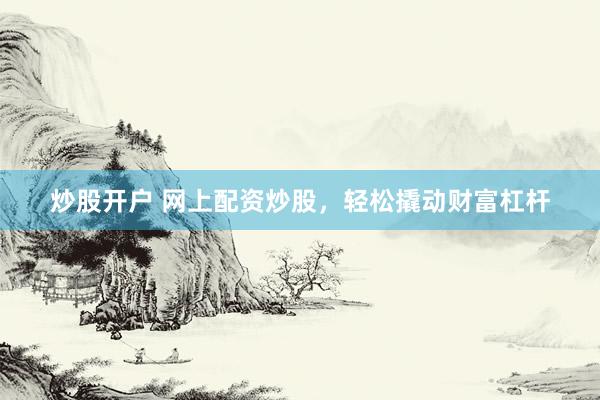 炒股开户 网上配资炒股，轻松撬动财富杠杆