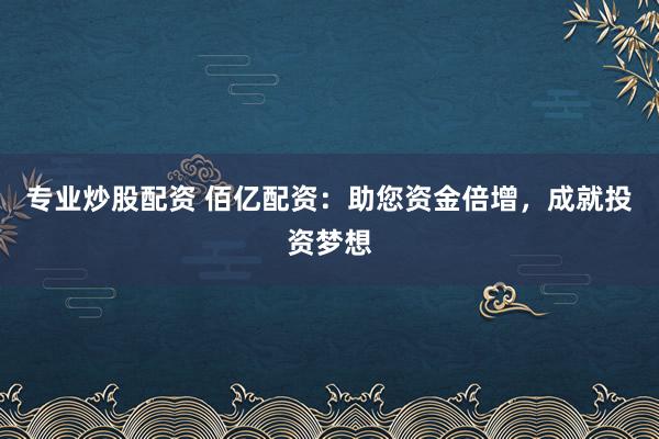 专业炒股配资 佰亿配资：助您资金倍增，成就投资梦想