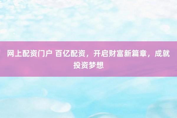 网上配资门户 百亿配资，开启财富新篇章，成就投资梦想