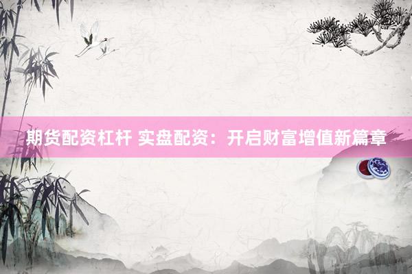 期货配资杠杆 实盘配资：开启财富增值新篇章