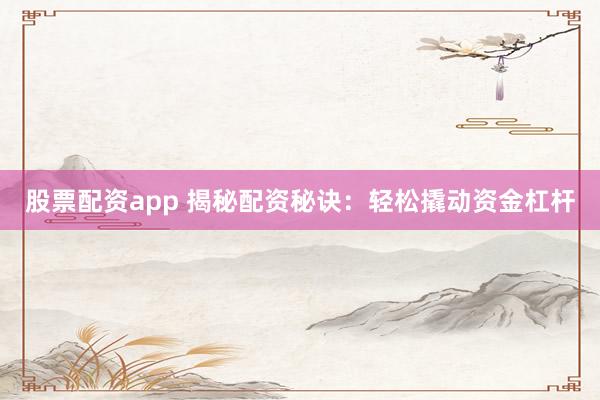 股票配资app 揭秘配资秘诀：轻松撬动资金杠杆