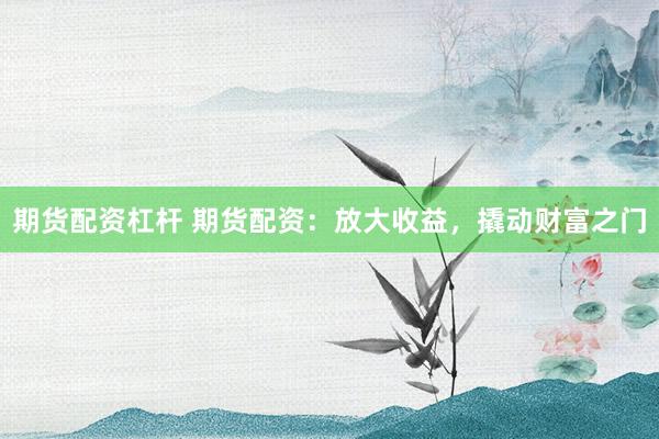 期货配资杠杆 期货配资：放大收益，撬动财富之门