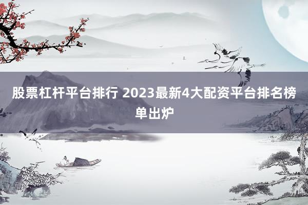 股票杠杆平台排行 2023最新4大配资平台排名榜单出炉