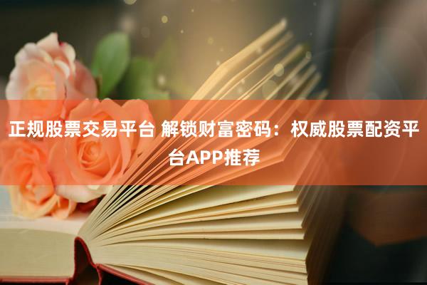 正规股票交易平台 解锁财富密码：权威股票配资平台APP推荐