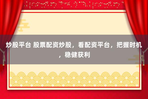 炒股平台 股票配资炒股，看配资平台，把握时机，稳健获利