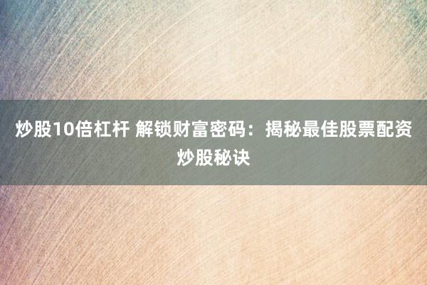 炒股10倍杠杆 解锁财富密码：揭秘最佳股票配资炒股秘诀