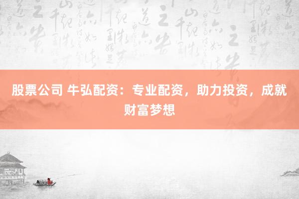 股票公司 牛弘配资：专业配资，助力投资，成就财富梦想
