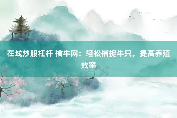 在线炒股杠杆 擒牛网：轻松捕捉牛只，提高养殖效率