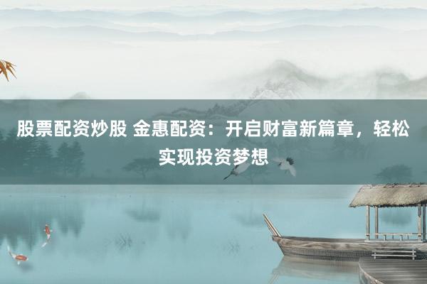 股票配资炒股 金惠配资：开启财富新篇章，轻松实现投资梦想