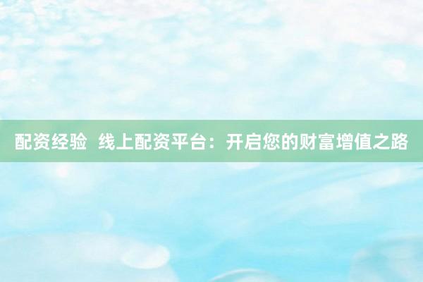 配资经验  线上配资平台：开启您的财富增值之路