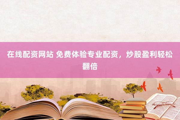 在线配资网站 免费体验专业配资，炒股盈利轻松翻倍