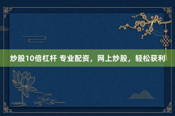 炒股10倍杠杆 专业配资，网上炒股，轻松获利