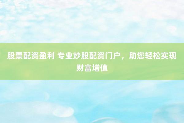 股票配资盈利 专业炒股配资门户，助您轻松实现财富增值