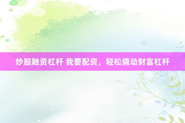 炒股融资杠杆 我要配资，轻松撬动财富杠杆