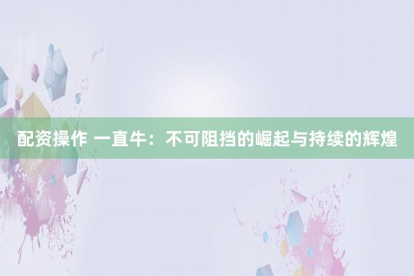 配资操作 一直牛：不可阻挡的崛起与持续的辉煌